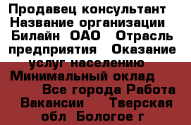 Продавец-консультант › Название организации ­ Билайн, ОАО › Отрасль предприятия ­ Оказание услуг населению › Минимальный оклад ­ 16 000 - Все города Работа » Вакансии   . Тверская обл.,Бологое г.